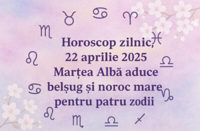 Horoscop zilnic, 22 aprilie 2025. Martea Alba aduce belsug si noroc mare pentru patru zodii